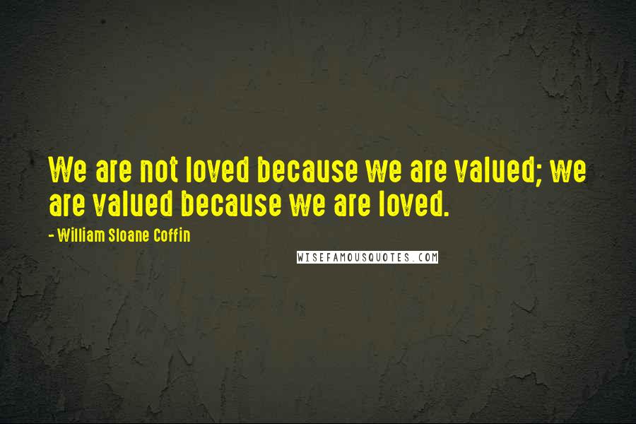 William Sloane Coffin Quotes: We are not loved because we are valued; we are valued because we are loved.