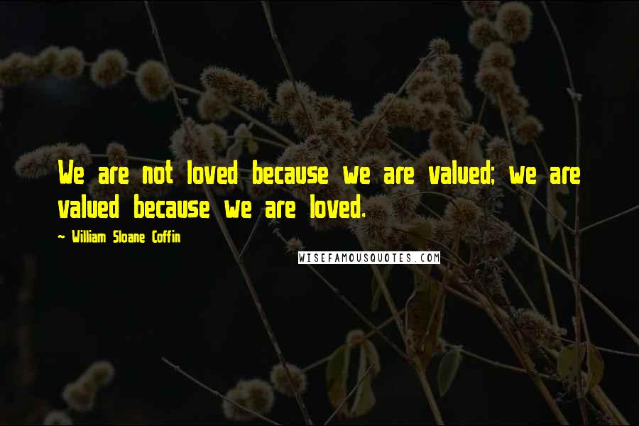 William Sloane Coffin Quotes: We are not loved because we are valued; we are valued because we are loved.