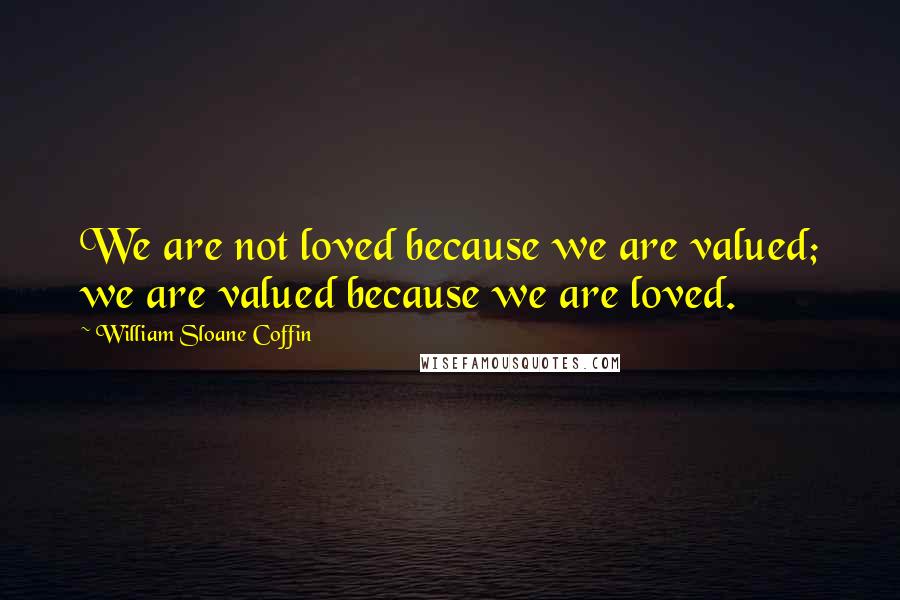 William Sloane Coffin Quotes: We are not loved because we are valued; we are valued because we are loved.