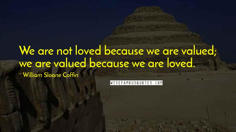 William Sloane Coffin Quotes: We are not loved because we are valued; we are valued because we are loved.