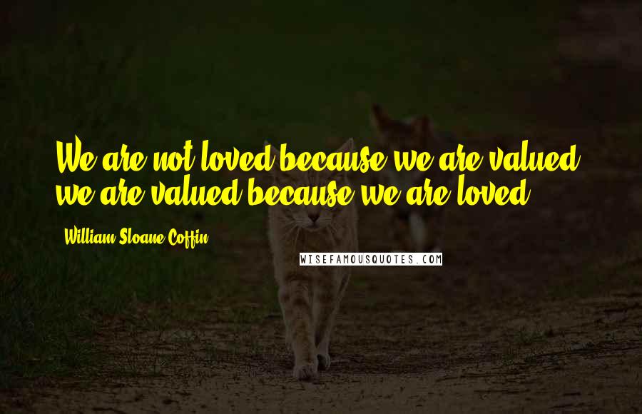 William Sloane Coffin Quotes: We are not loved because we are valued; we are valued because we are loved.