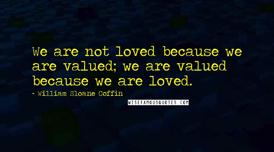 William Sloane Coffin Quotes: We are not loved because we are valued; we are valued because we are loved.