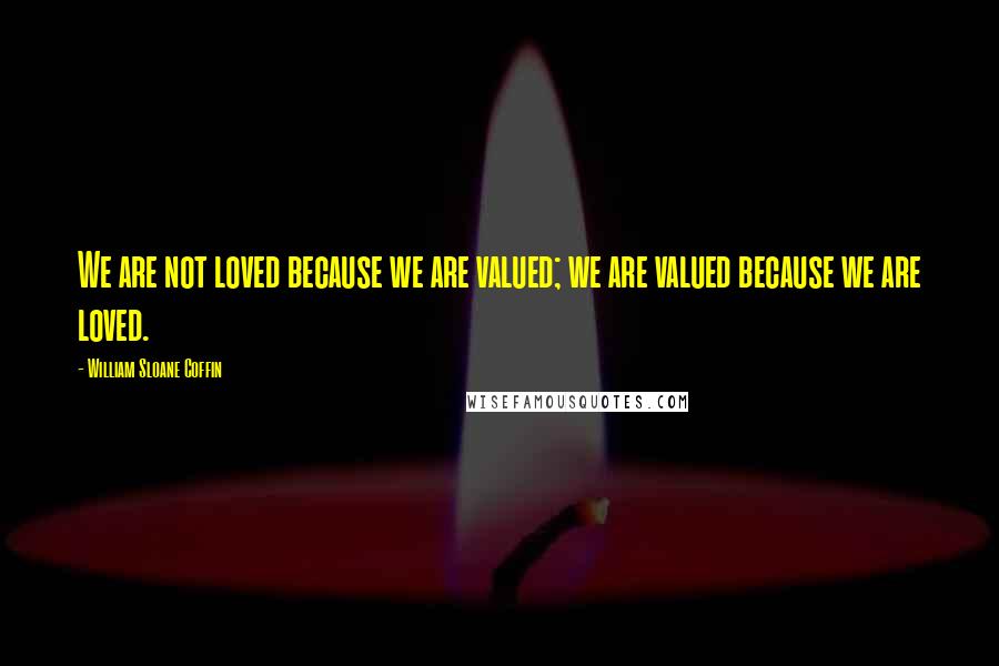 William Sloane Coffin Quotes: We are not loved because we are valued; we are valued because we are loved.