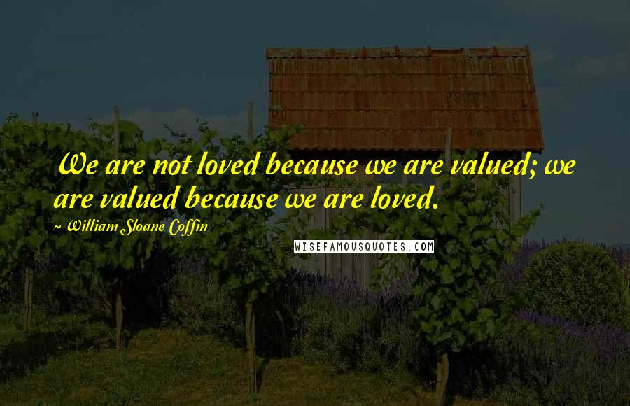 William Sloane Coffin Quotes: We are not loved because we are valued; we are valued because we are loved.