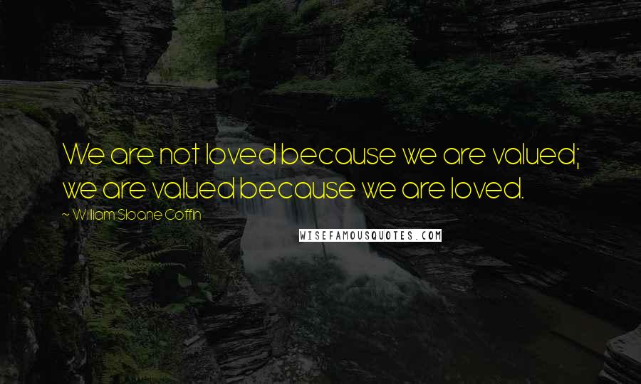 William Sloane Coffin Quotes: We are not loved because we are valued; we are valued because we are loved.