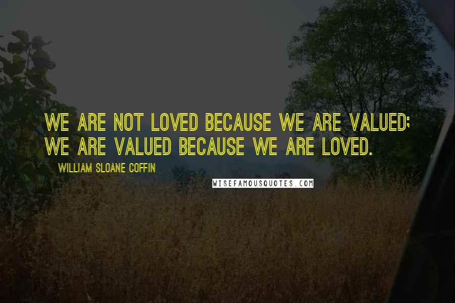 William Sloane Coffin Quotes: We are not loved because we are valued; we are valued because we are loved.