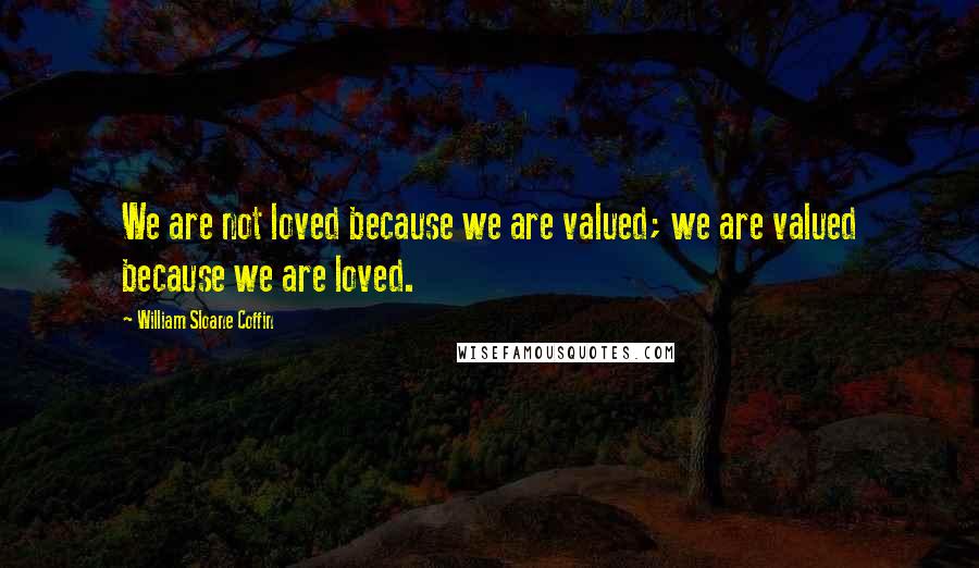 William Sloane Coffin Quotes: We are not loved because we are valued; we are valued because we are loved.