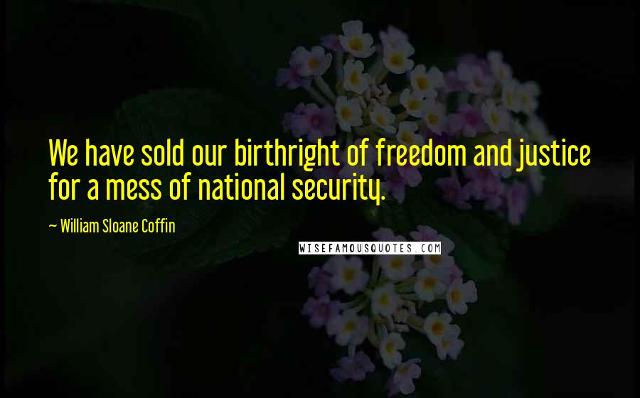 William Sloane Coffin Quotes: We have sold our birthright of freedom and justice for a mess of national security.