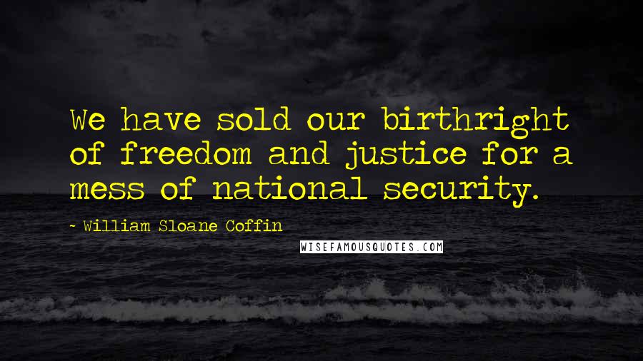 William Sloane Coffin Quotes: We have sold our birthright of freedom and justice for a mess of national security.