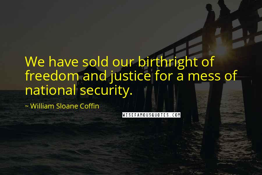 William Sloane Coffin Quotes: We have sold our birthright of freedom and justice for a mess of national security.