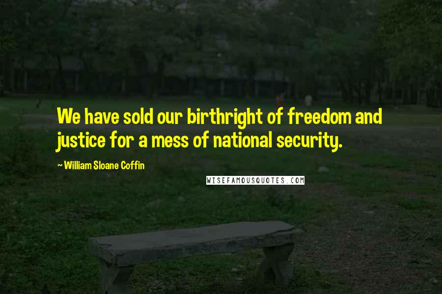 William Sloane Coffin Quotes: We have sold our birthright of freedom and justice for a mess of national security.