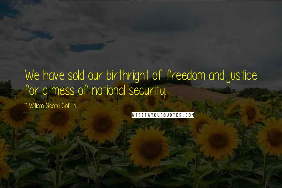 William Sloane Coffin Quotes: We have sold our birthright of freedom and justice for a mess of national security.