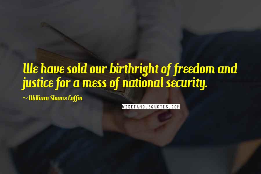 William Sloane Coffin Quotes: We have sold our birthright of freedom and justice for a mess of national security.