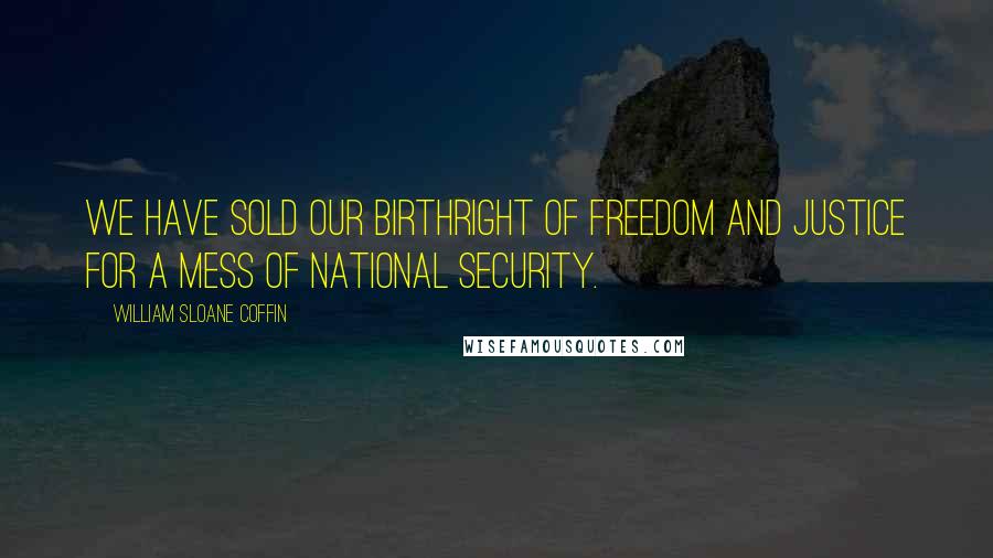 William Sloane Coffin Quotes: We have sold our birthright of freedom and justice for a mess of national security.