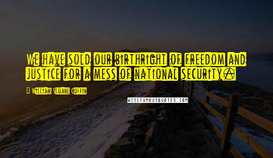 William Sloane Coffin Quotes: We have sold our birthright of freedom and justice for a mess of national security.