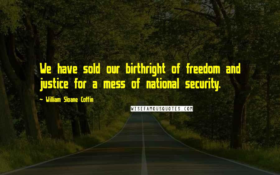 William Sloane Coffin Quotes: We have sold our birthright of freedom and justice for a mess of national security.