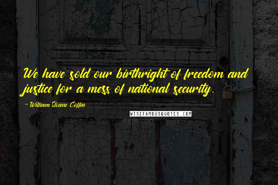 William Sloane Coffin Quotes: We have sold our birthright of freedom and justice for a mess of national security.