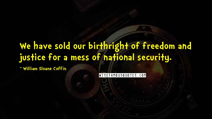 William Sloane Coffin Quotes: We have sold our birthright of freedom and justice for a mess of national security.