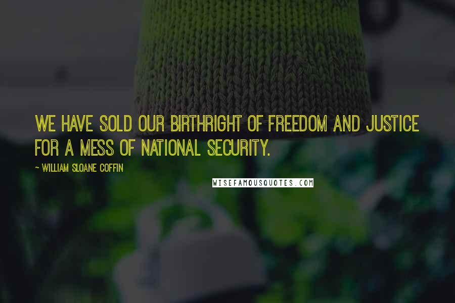 William Sloane Coffin Quotes: We have sold our birthright of freedom and justice for a mess of national security.