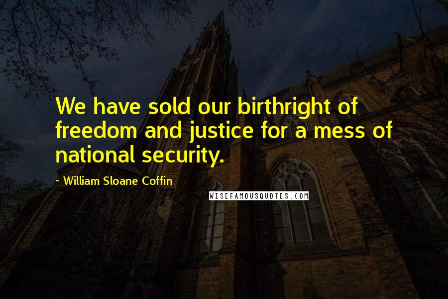 William Sloane Coffin Quotes: We have sold our birthright of freedom and justice for a mess of national security.