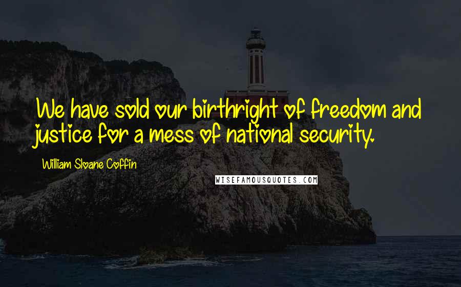 William Sloane Coffin Quotes: We have sold our birthright of freedom and justice for a mess of national security.