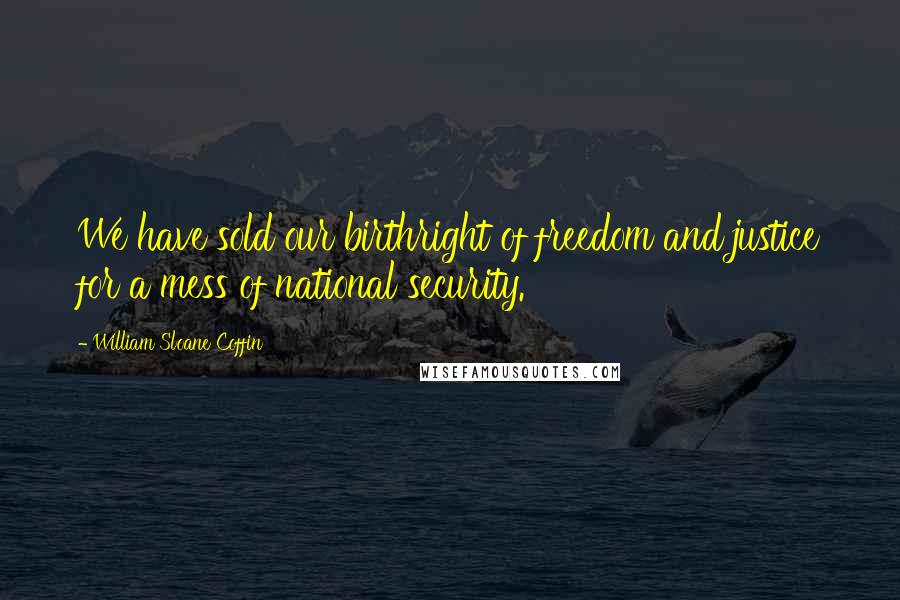 William Sloane Coffin Quotes: We have sold our birthright of freedom and justice for a mess of national security.
