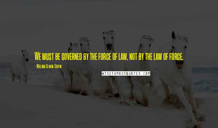 William Sloane Coffin Quotes: We must be governed by the force of law, not by the law of force.