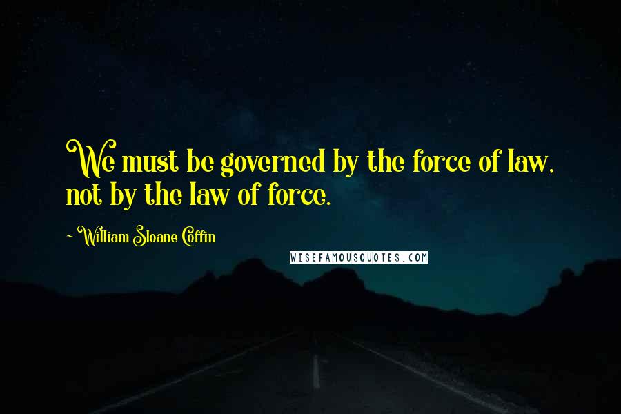 William Sloane Coffin Quotes: We must be governed by the force of law, not by the law of force.