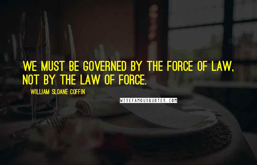 William Sloane Coffin Quotes: We must be governed by the force of law, not by the law of force.
