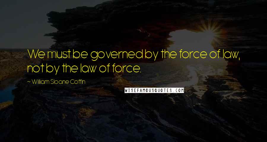 William Sloane Coffin Quotes: We must be governed by the force of law, not by the law of force.