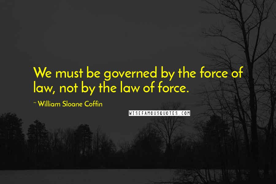 William Sloane Coffin Quotes: We must be governed by the force of law, not by the law of force.
