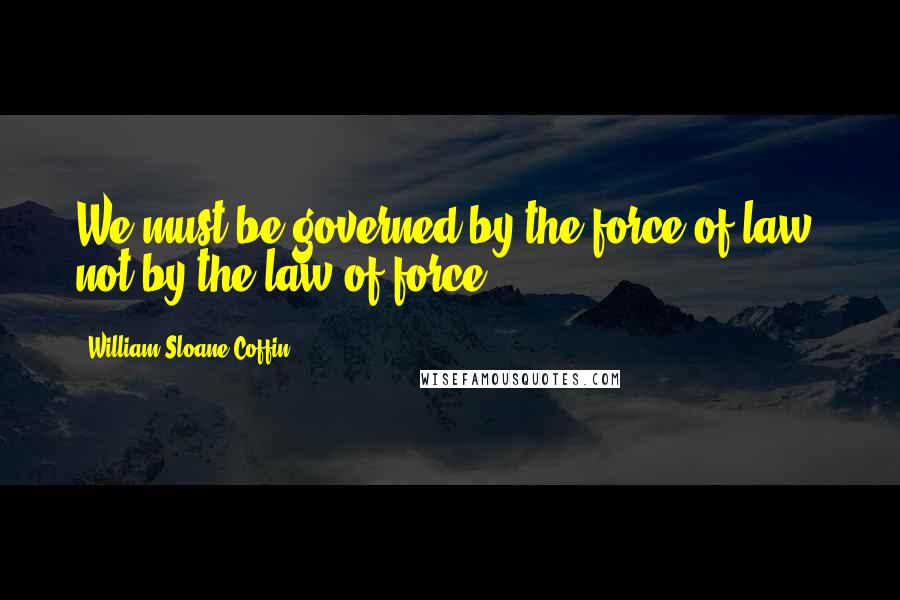 William Sloane Coffin Quotes: We must be governed by the force of law, not by the law of force.