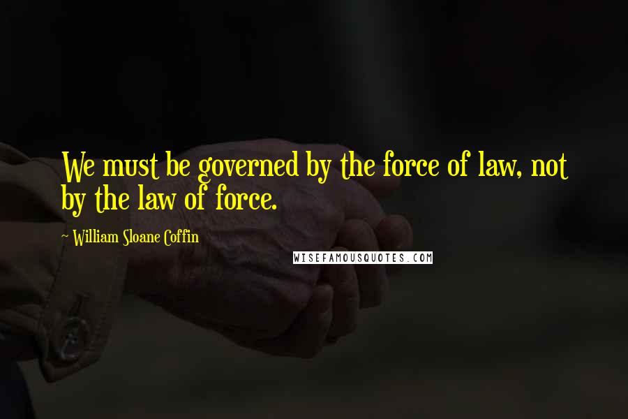 William Sloane Coffin Quotes: We must be governed by the force of law, not by the law of force.