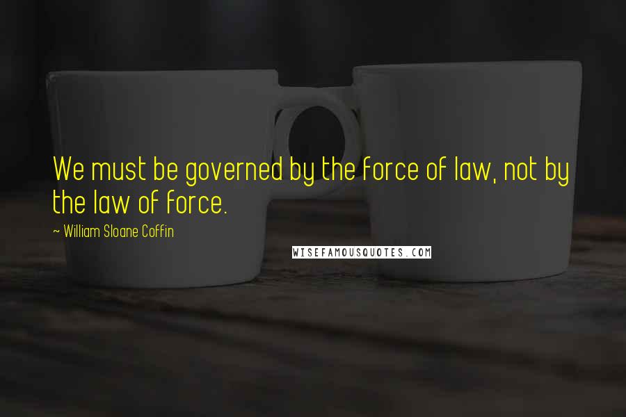 William Sloane Coffin Quotes: We must be governed by the force of law, not by the law of force.