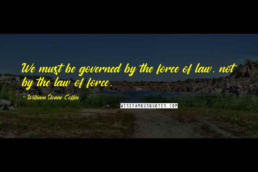 William Sloane Coffin Quotes: We must be governed by the force of law, not by the law of force.