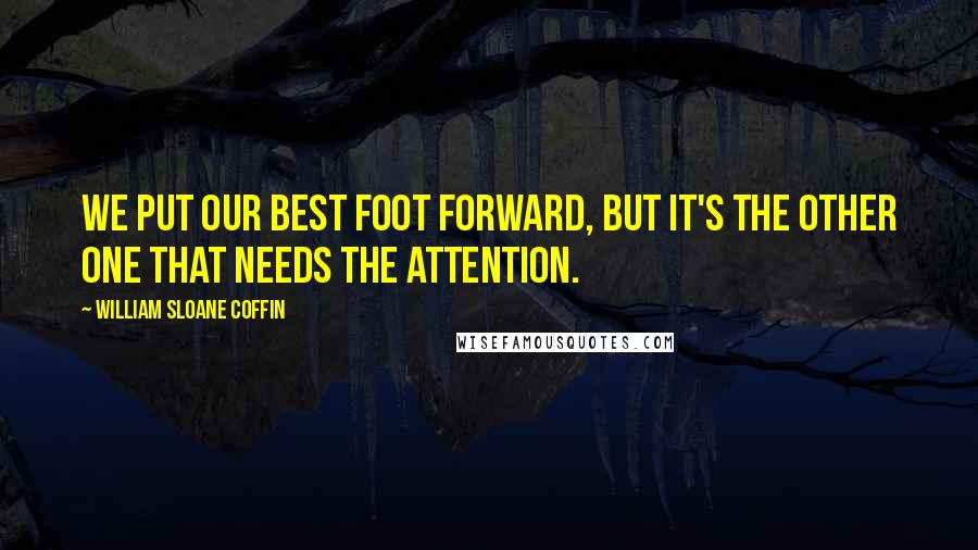William Sloane Coffin Quotes: We put our best foot forward, but it's the other one that needs the attention.
