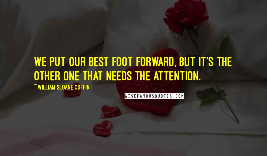 William Sloane Coffin Quotes: We put our best foot forward, but it's the other one that needs the attention.