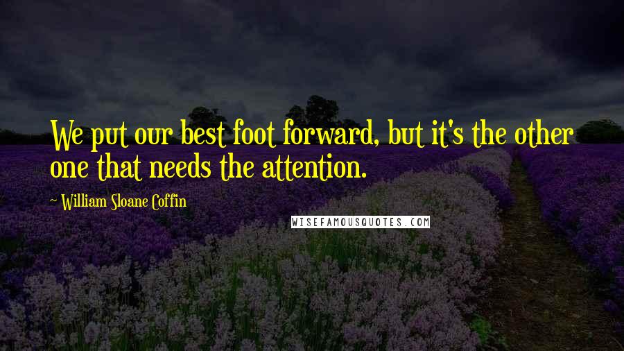 William Sloane Coffin Quotes: We put our best foot forward, but it's the other one that needs the attention.