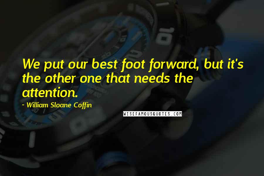 William Sloane Coffin Quotes: We put our best foot forward, but it's the other one that needs the attention.