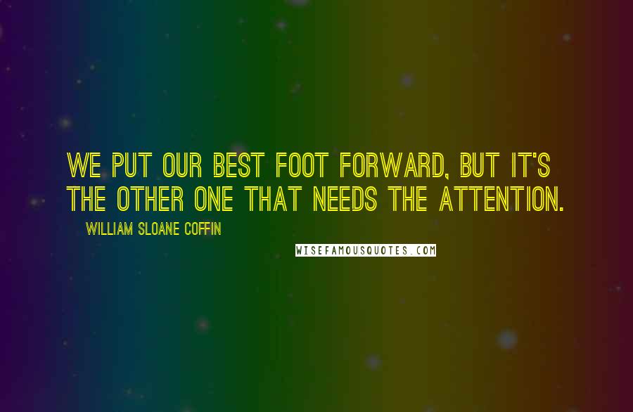 William Sloane Coffin Quotes: We put our best foot forward, but it's the other one that needs the attention.