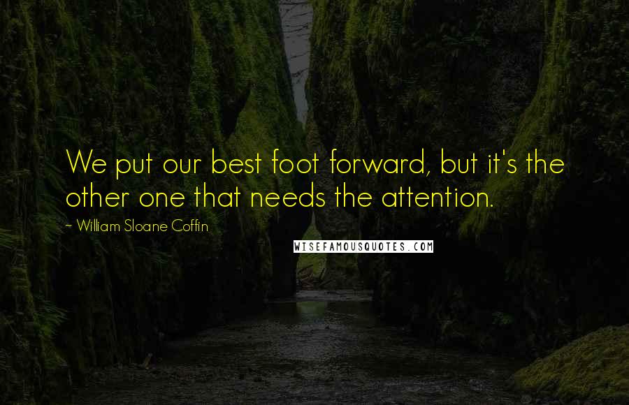 William Sloane Coffin Quotes: We put our best foot forward, but it's the other one that needs the attention.