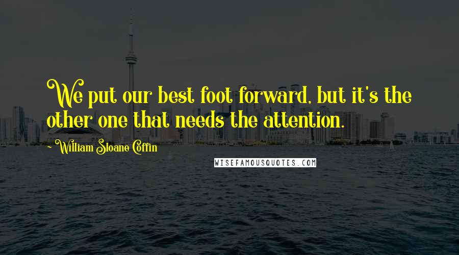 William Sloane Coffin Quotes: We put our best foot forward, but it's the other one that needs the attention.