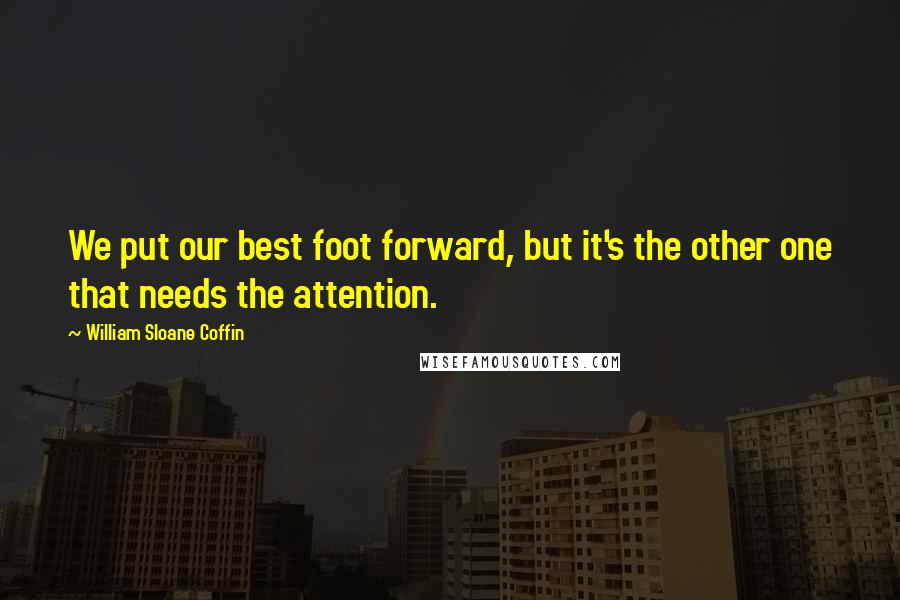 William Sloane Coffin Quotes: We put our best foot forward, but it's the other one that needs the attention.