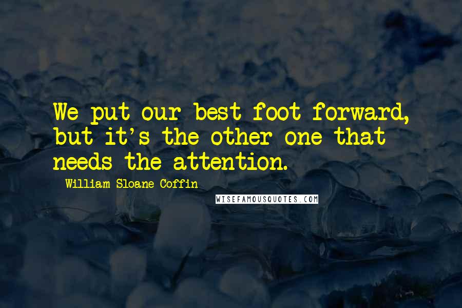 William Sloane Coffin Quotes: We put our best foot forward, but it's the other one that needs the attention.