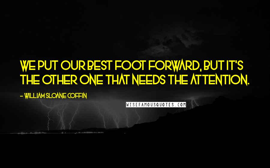 William Sloane Coffin Quotes: We put our best foot forward, but it's the other one that needs the attention.