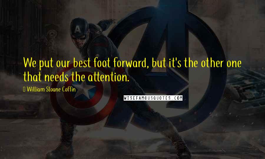 William Sloane Coffin Quotes: We put our best foot forward, but it's the other one that needs the attention.