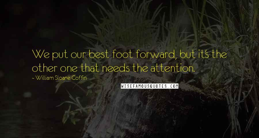 William Sloane Coffin Quotes: We put our best foot forward, but it's the other one that needs the attention.