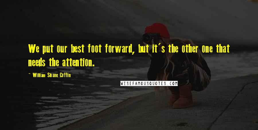 William Sloane Coffin Quotes: We put our best foot forward, but it's the other one that needs the attention.