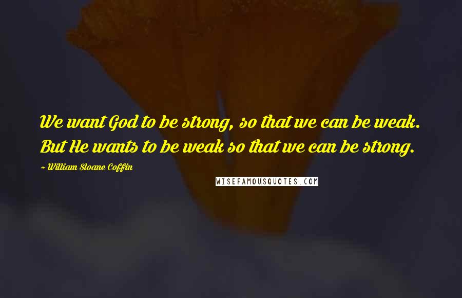 William Sloane Coffin Quotes: We want God to be strong, so that we can be weak. But He wants to be weak so that we can be strong.