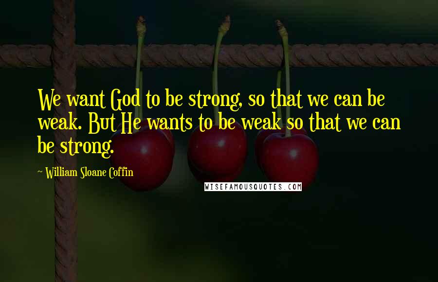 William Sloane Coffin Quotes: We want God to be strong, so that we can be weak. But He wants to be weak so that we can be strong.